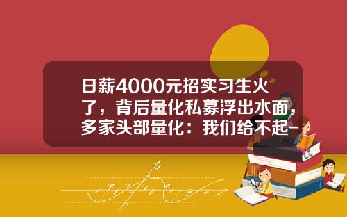 日薪4000元招实习生火了，背后量化私募浮出水面，多家头部量化：我们给不起-博时基金待遇