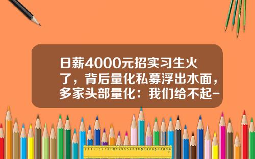 日薪4000元招实习生火了，背后量化私募浮出水面，多家头部量化：我们给不起-私募基金招聘
