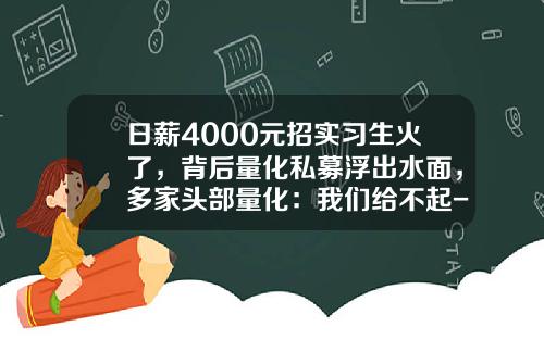 日薪4000元招实习生火了，背后量化私募浮出水面，多家头部量化：我们给不起-陕西基金从业资格成绩查询