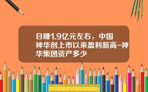 日赚1.9亿元左右，中国神华创上市以来盈利新高-神华集团资产多少