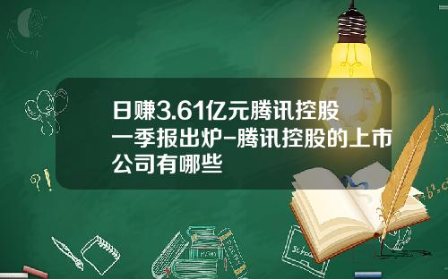 日赚3.61亿元腾讯控股一季报出炉-腾讯控股的上市公司有哪些