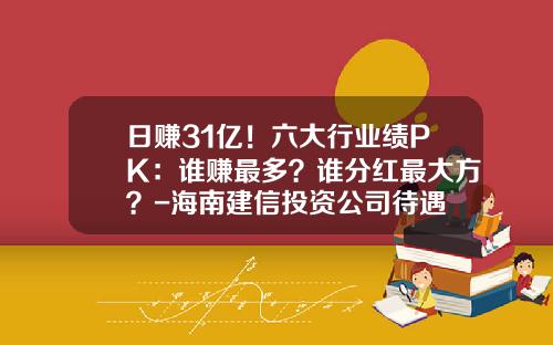 日赚31亿！六大行业绩PK：谁赚最多？谁分红最大方？-海南建信投资公司待遇