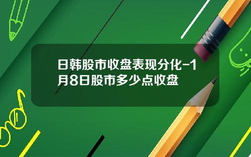 日韩股市收盘表现分化-1月8日股市多少点收盘