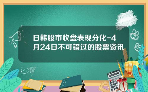 日韩股市收盘表现分化-4月24日不可错过的股票资讯
