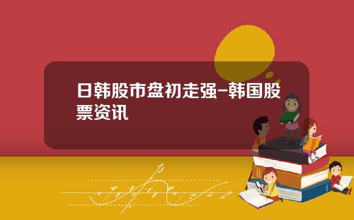 日韩股市盘初走强-韩国股票资讯