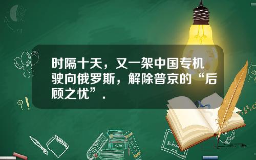时隔十天，又一架中国专机驶向俄罗斯，解除普京的“后顾之忧”.