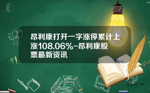 昂利康打开一字涨停累计上涨108.06%-昂利康股票最新资讯