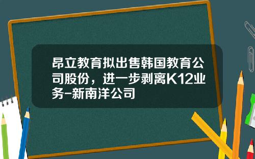 昂立教育拟出售韩国教育公司股份，进一步剥离K12业务-新南洋公司