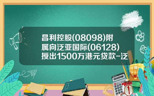 昌利控股(08098)附属向泛亚国际(06128)授出1500万港元贷款-泛亚的利息是多少