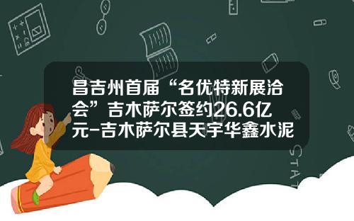 昌吉州首届“名优特新展洽会”吉木萨尔签约26.6亿元-吉木萨尔县天宇华鑫水泥开发有限公司