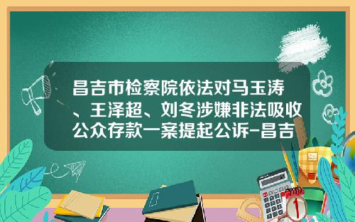 昌吉市检察院依法对马玉涛、王泽超、刘冬涉嫌非法吸收公众存款一案提起公诉-昌吉华融贵金属有限公司
