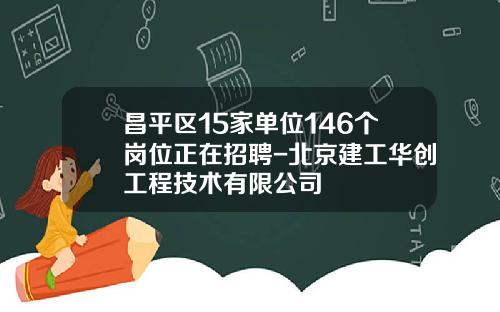 昌平区15家单位146个岗位正在招聘-北京建工华创工程技术有限公司