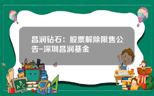 昌润钻石：股票解除限售公告-深圳昌润基金