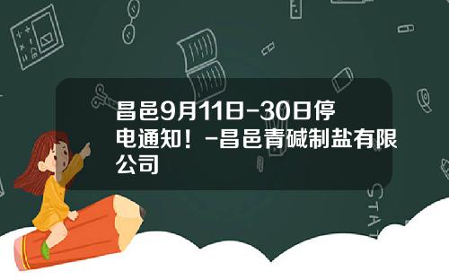 昌邑9月11日-30日停电通知！-昌邑青碱制盐有限公司