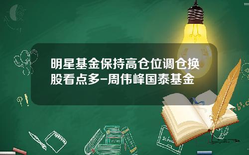 明星基金保持高仓位调仓换股看点多-周伟峰国泰基金