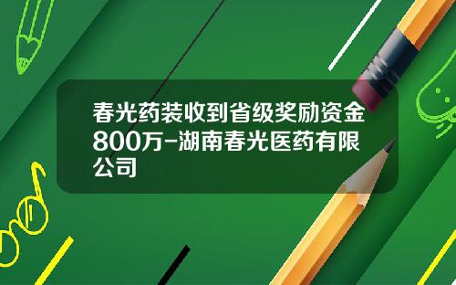 春光药装收到省级奖励资金800万-湖南春光医药有限公司