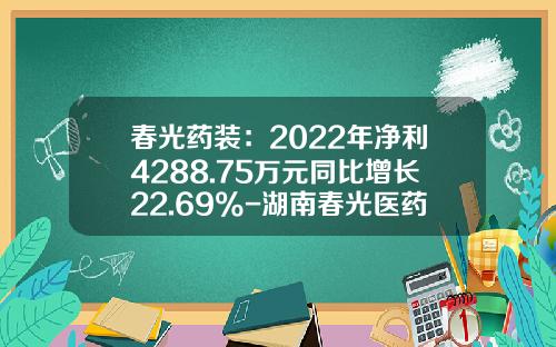春光药装：2022年净利4288.75万元同比增长22.69%-湖南春光医药有限公司