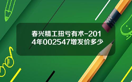 春兴精工扭亏有术-2014年002547增发价多少
