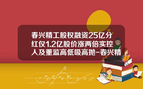 春兴精工股权融资25亿分红仅1.2亿股价涨两倍实控人及董监高低吸高抛-春兴精工上次增发价多少
