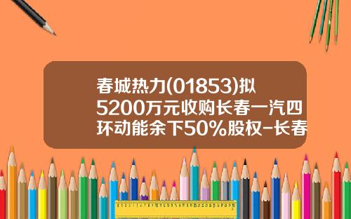 春城热力(01853)拟5200万元收购长春一汽四环动能余下50%股权-长春一汽贸易公司转让