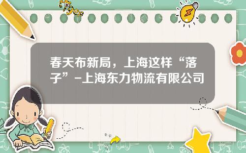 春天布新局，上海这样“落子”-上海东力物流有限公司