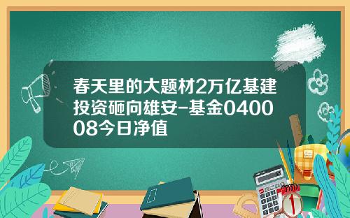 春天里的大题材2万亿基建投资砸向雄安-基金040008今日净值
