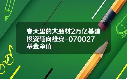 春天里的大题材2万亿基建投资砸向雄安-070027基金净值
