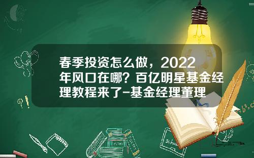 春季投资怎么做，2022年风口在哪？百亿明星基金经理教程来了-基金经理董理