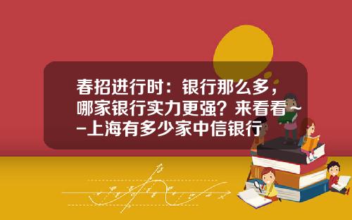 春招进行时：银行那么多，哪家银行实力更强？来看看～-上海有多少家中信银行