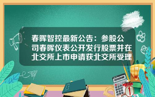 春晖智控最新公告：参股公司春晖仪表公开发行股票并在北交所上市申请获北交所受理-参股股票最新消息新闻资讯
