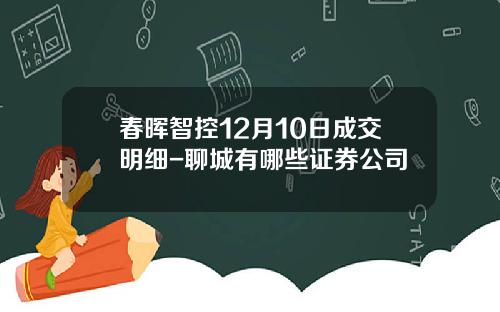 春晖智控12月10日成交明细-聊城有哪些证券公司