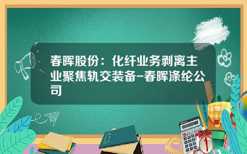 春晖股份：化纤业务剥离主业聚焦轨交装备-春晖涤纶公司