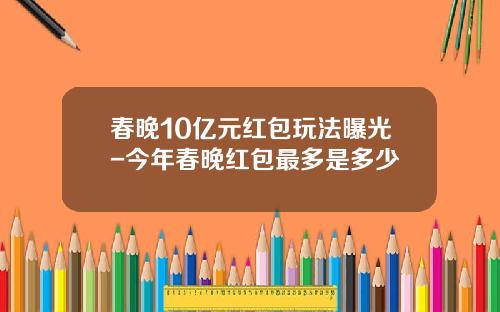 春晚10亿元红包玩法曝光-今年春晚红包最多是多少