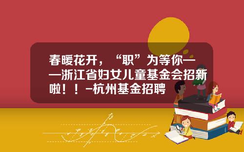 春暖花开，“职”为等你——浙江省妇女儿童基金会招新啦！！-杭州基金招聘