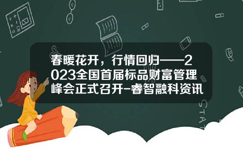 春暖花开，行情回归——2023全国首届标品财富管理峰会正式召开-睿智融科资讯股票价格表