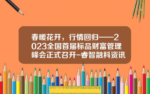 春暖花开，行情回归——2023全国首届标品财富管理峰会正式召开-睿智融科资讯股票