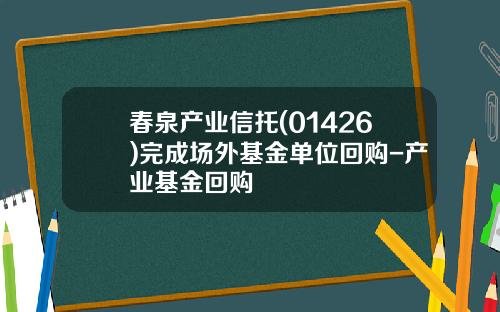 春泉产业信托(01426)完成场外基金单位回购-产业基金回购