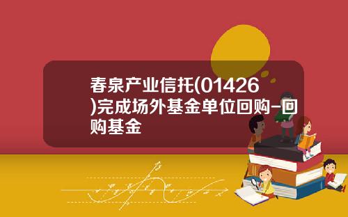 春泉产业信托(01426)完成场外基金单位回购-回购基金