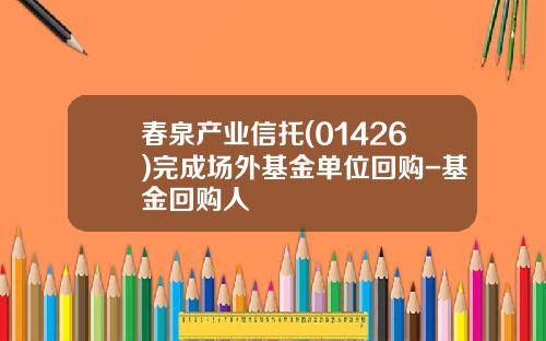 春泉产业信托(01426)完成场外基金单位回购-基金回购人