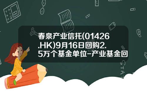 春泉产业信托(01426.HK)9月16日回购2.5万个基金单位-产业基金回购