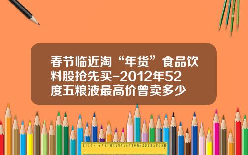 春节临近淘“年货”食品饮料股抢先买-2012年52度五粮液最高价曾卖多少