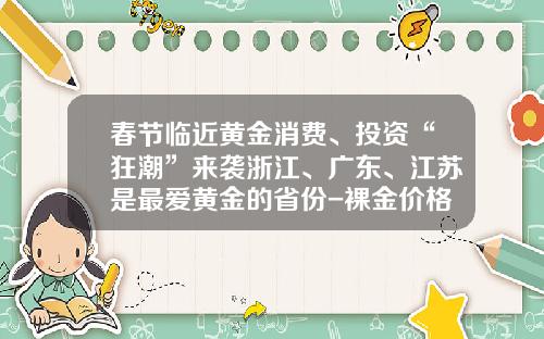春节临近黄金消费、投资“狂潮”来袭浙江、广东、江苏是最爱黄金的省份-裸金价格今天多少一克