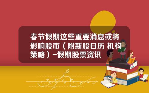 春节假期这些重要消息或将影响股市（附新股日历+机构策略）-假期股票资讯