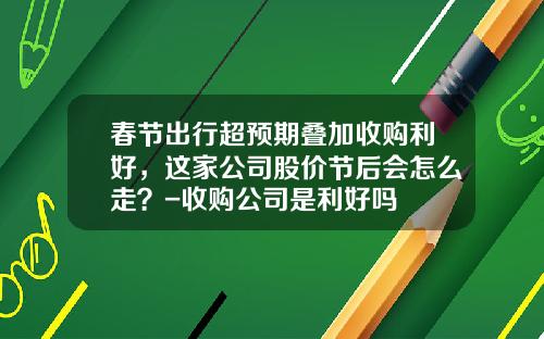春节出行超预期叠加收购利好，这家公司股价节后会怎么走？-收购公司是利好吗