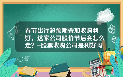 春节出行超预期叠加收购利好，这家公司股价节后会怎么走？-股票收购公司是利好吗