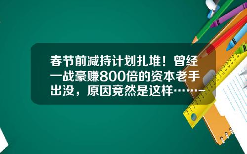 春节前减持计划扎堆！曾经一战豪赚800倍的资本老手出没，原因竟然是这样……-山东瑞源基金