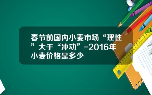 春节前国内小麦市场“理性”大于“冲动”-2016年小麦价格是多少
