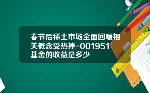 春节后稀土市场全面回暖相关概念受热捧-001951基金的收益是多少