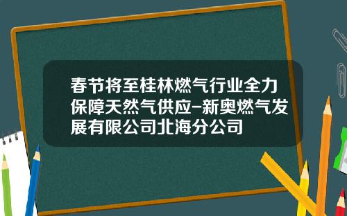 春节将至桂林燃气行业全力保障天然气供应-新奥燃气发展有限公司北海分公司