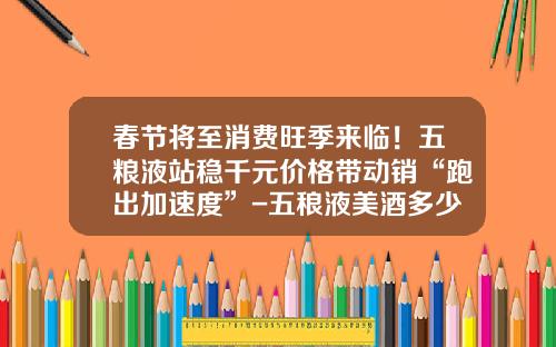 春节将至消费旺季来临！五粮液站稳千元价格带动销“跑出加速度”-五稂液美酒多少钱一瓶